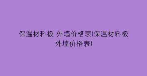 保温材料板 外墙价格表(保温材料板外墙价格表)